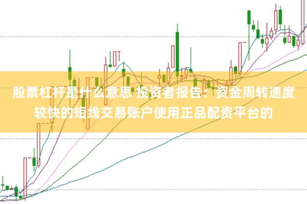 股票杠杆是什么意思 投资者报告：资金周转速度较快的短线交易账户使用正品配资平台的