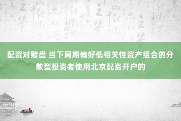 配资对赌盘 当下周期偏好低相关性资产组合的分散型投资者使用北京配资开户的