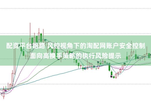 配资平台跑路 风控视角下的淘配网账户安全控制面向高换手策略的执行风险提示
