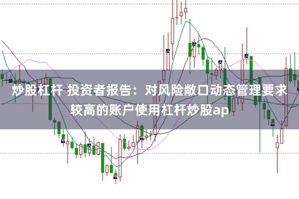 炒股杠杆 投资者报告：对风险敞口动态管理要求较高的账户使用杠杆炒股ap