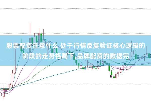 股票配资注意什么 处于行情反复验证核心逻辑的阶段的走势格局下，品牌配资的数据完