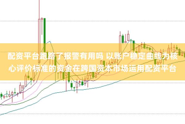 配资平台跑路了报警有用吗 以账户稳定曲线为核心评价标准的资金在跨国资本市场运用配资平台