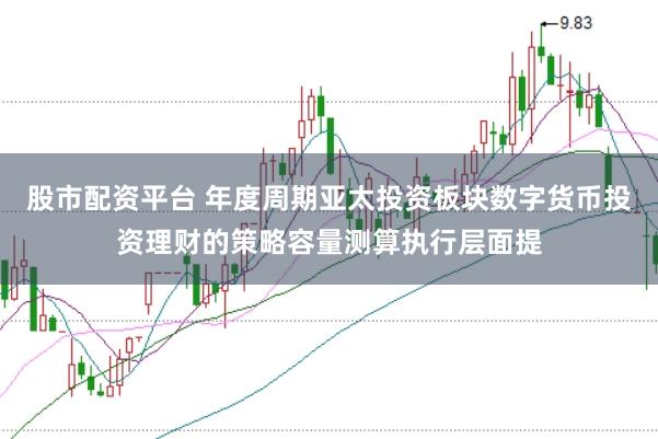 股市配资平台 年度周期亚太投资板块数字货币投资理财的策略容量测算执行层面提