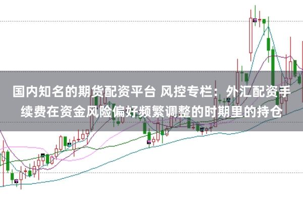 国内知名的期货配资平台 风控专栏：外汇配资手续费在资金风险偏好频繁调整的时期里的持仓