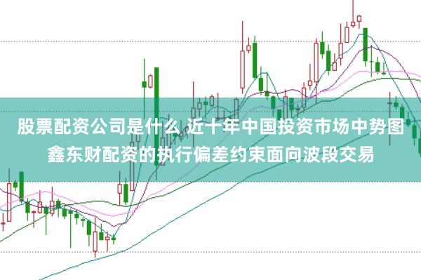 股票配资公司是什么 近十年中国投资市场中势图鑫东财配资的执行偏差约束面向波段交易