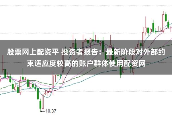 股票网上配资平 投资者报告：最新阶段对外部约束适应度较高的账户群体使用配资网