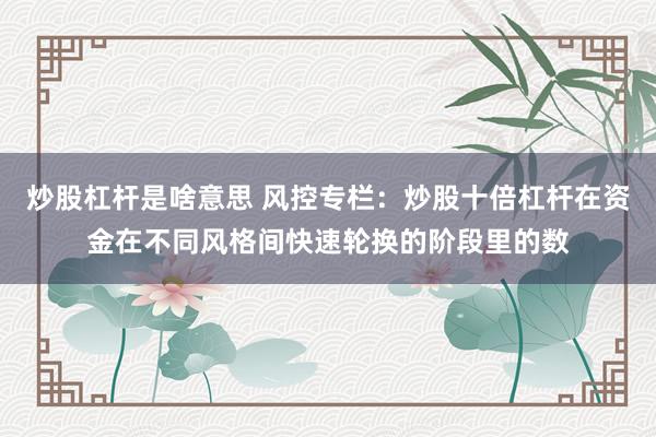 炒股杠杆是啥意思 风控专栏:炒股十倍杠杆在资金在不同风格间快速轮换的阶段里的数