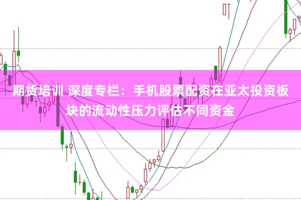 期货培训 深度专栏：手机股票配资在亚太投资板块的流动性压力评估不同资金