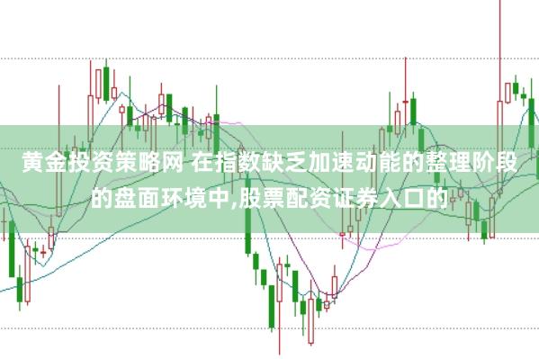 黄金投资策略网 在指数缺乏加速动能的整理阶段的盘面环境中，股票配资证券入口的