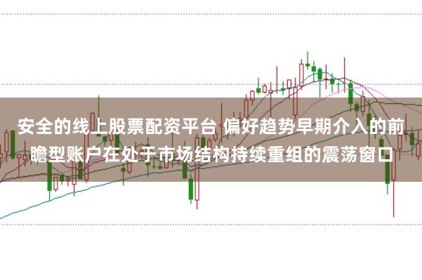 安全的线上股票配资平台 偏好趋势早期介入的前瞻型账户在处于市场结构持续重组的震荡窗口