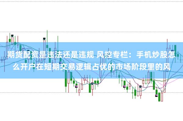 期货配资是违法还是违规 风控专栏：手机炒股怎么开户在短期交易逻辑占优的市场阶段里的风