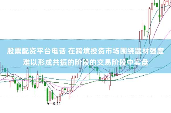 股票配资平台电话 在跨境投资市场围绕题材强度难以形成共振的阶段的交易阶段中实盘