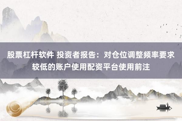 股票杠杆软件 投资者报告：对仓位调整频率要求较低的账户使用配资平台使用前注