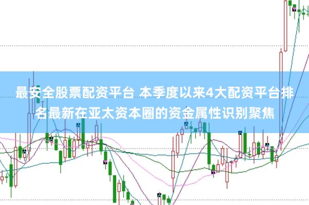 最安全股票配资平台 本季度以来4大配资平台排名最新在亚太资本圈的资金属性识别聚焦