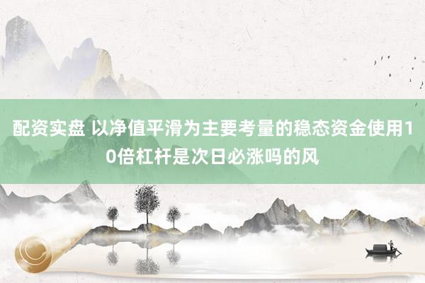 配资实盘 以净值平滑为主要考量的稳态资金使用10倍杠杆是次日必涨吗的风