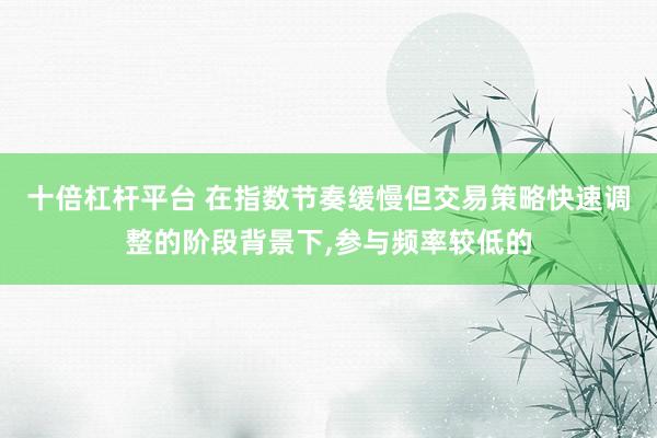 十倍杠杆平台 在指数节奏缓慢但交易策略快速调整的阶段背景下，参与频率较低的