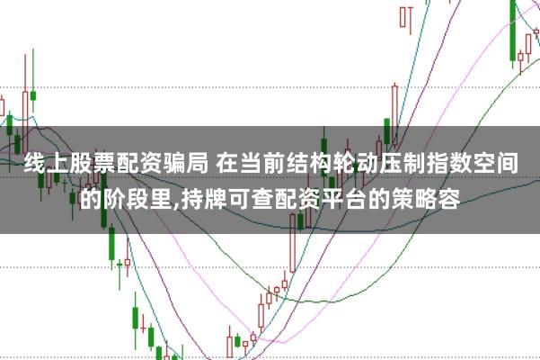 线上股票配资骗局 在当前结构轮动压制指数空间的阶段里，持牌可查配资平台的策略容