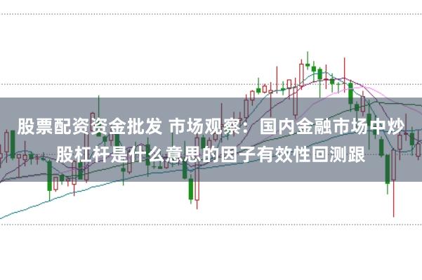 股票配资资金批发 市场观察：国内金融市场中炒股杠杆是什么意思的因子有效性回测跟