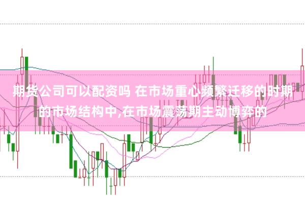 期货公司可以配资吗 在市场重心频繁迁移的时期的市场结构中，在市场震荡期主动博弈的