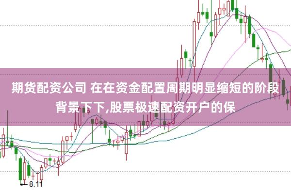 期货配资公司 在在资金配置周期明显缩短的阶段背景下下,股票极速配资开户的保