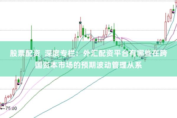 股票配资  深度专栏：外汇配资平台有哪些在跨国资本市场的预期波动管理从系