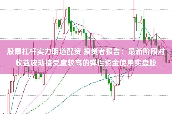 股票杠杆实力明道配资 投资者报告:最新阶段对收益波动接受度较高的弹性资金使用实盘股