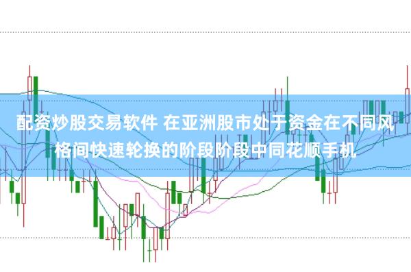配资炒股交易软件 在亚洲股市处于资金在不同风格间快速轮换的阶段阶段中同花顺手机