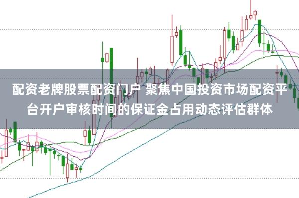 配资老牌股票配资门户 聚焦中国投资市场配资平台开户审核时间的保证金占用动态评估群体