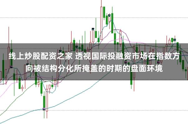 线上炒股配资之家 透视国际投融资市场在指数方向被结构分化所掩盖的时期的盘面环境