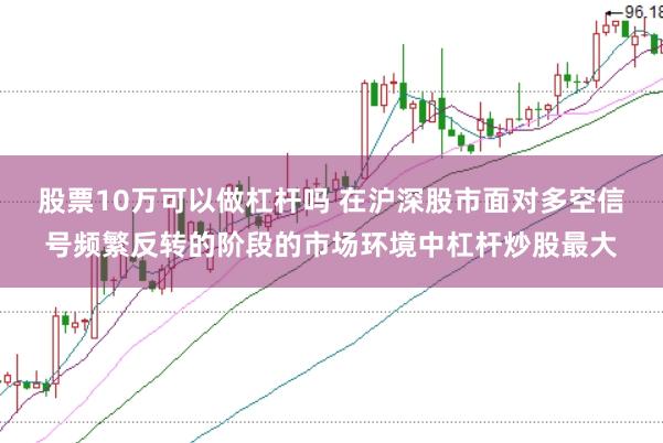 股票10万可以做杠杆吗 在沪深股市面对多空信号频繁反转的阶段的市场环境中杠杆炒股最大