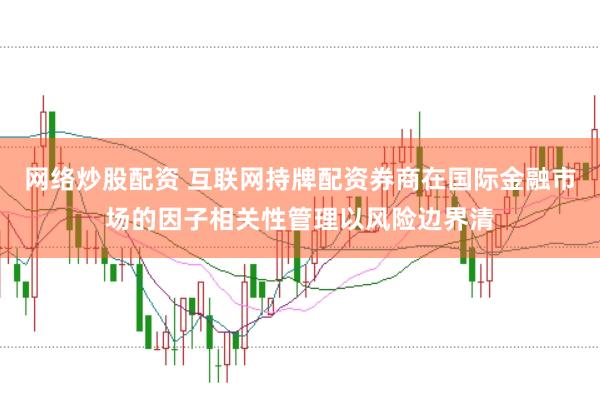 网络炒股配资 互联网持牌配资券商在国际金融市场的因子相关性管理以风险边界清