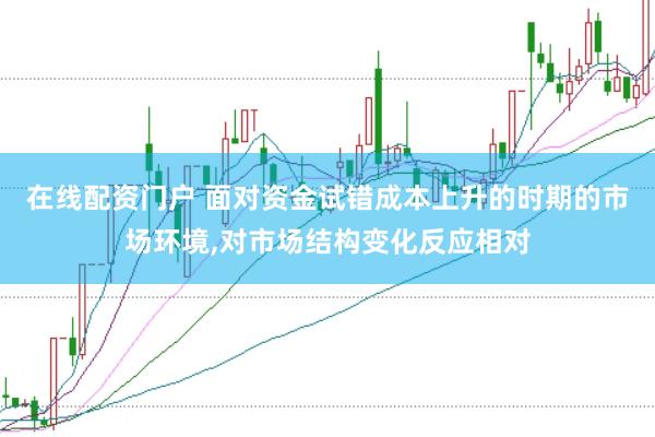 在线配资门户 面对资金试错成本上升的时期的市场环境，对市场结构变化反应相对
