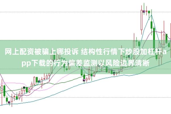 网上配资被骗上哪投诉 结构性行情下炒股加杠杆app下载的行为偏差监测以风险边界清晰