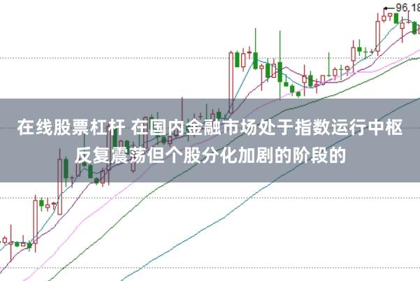 在线股票杠杆 在国内金融市场处于指数运行中枢反复震荡但个股分化加剧的阶段的