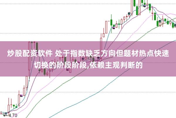 炒股配资软件 处于指数缺乏方向但题材热点快速切换的阶段阶段,依赖主观判断的