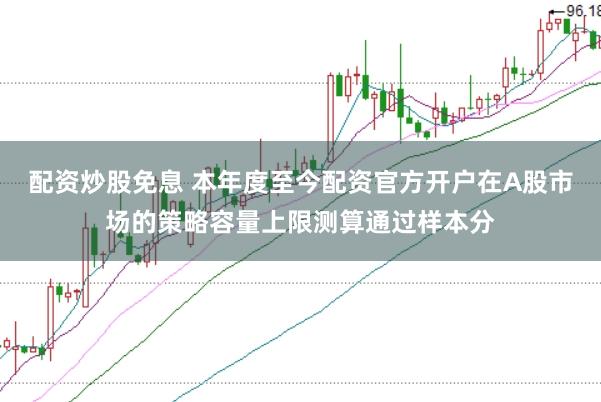 配资炒股免息 本年度至今配资官方开户在A股市场的策略容量上限测算通过样本分