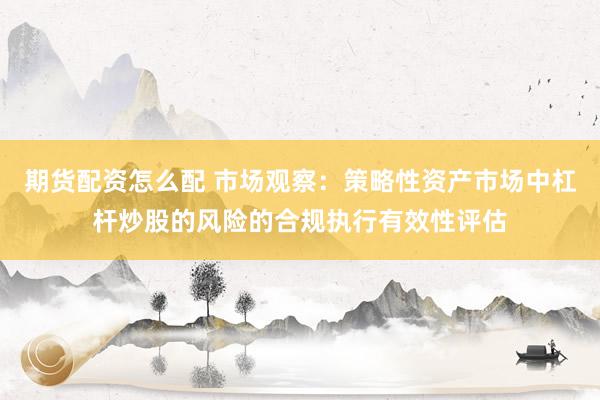 期货配资怎么配 市场观察：策略性资产市场中杠杆炒股的风险的合规执行有效性评估