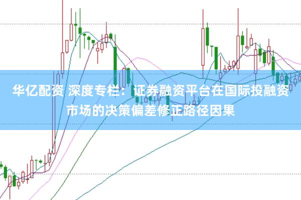 华亿配资 深度专栏：证券融资平台在国际投融资市场的决策偏差修正路径因果