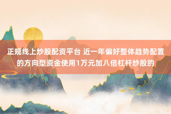 正规线上炒股配资平台 近一年偏好整体趋势配置的方向型资金使用1万元加八倍杠杆炒股的
