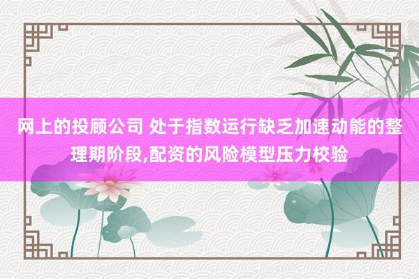 网上的投顾公司 处于指数运行缺乏加速动能的整理期阶段，配资的风险模型压力校验