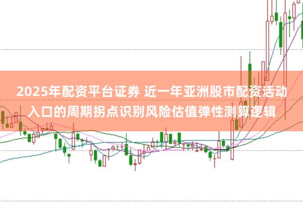 2025年配资平台证券 近一年亚洲股市配资活动入口的周期拐点识别风险估值弹性测算逻辑