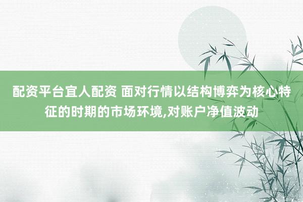 配资平台宜人配资 面对行情以结构博弈为核心特征的时期的市场环境，对账户净值波动