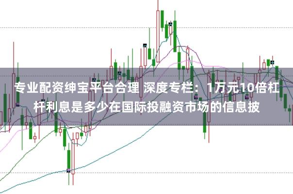专业配资绅宝平台合理 深度专栏:1万元10倍杠杆利息是多少在国际投融资市场的信息披