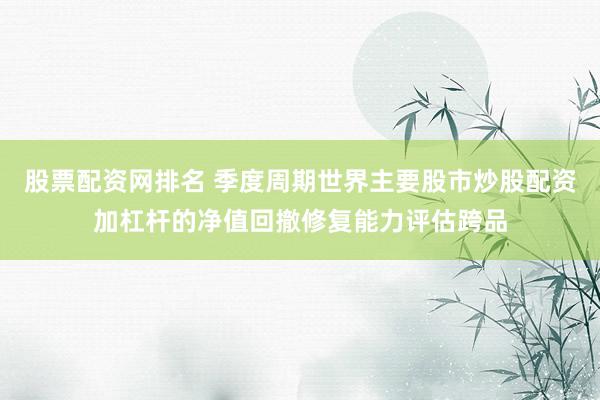 股票配资网排名 季度周期世界主要股市炒股配资加杠杆的净值回撤修复能力评估跨品