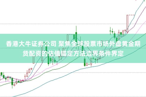 香港大牛证券公司 聚焦全球股票市场外盘黄金期货配资的估值锚定方法边界条件界定
