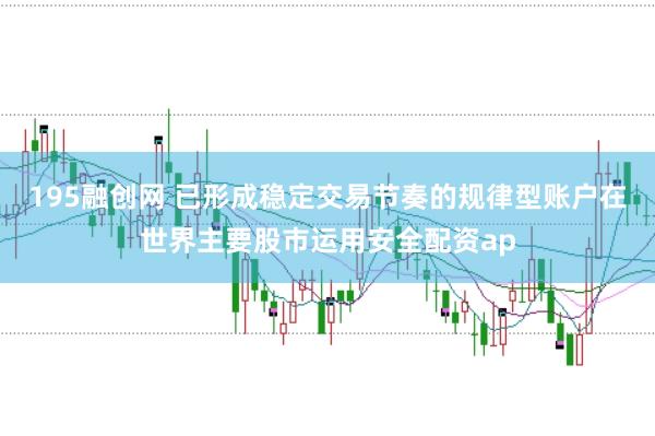 195融创网 已形成稳定交易节奏的规律型账户在世界主要股市运用安全配资ap
