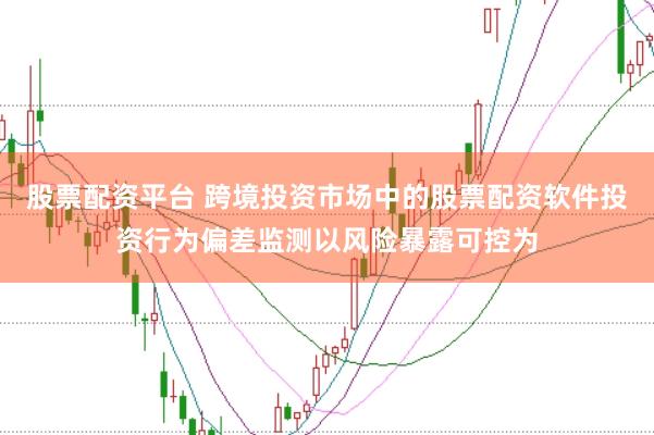 股票配资平台 跨境投资市场中的股票配资软件投资行为偏差监测以风险暴露可控为