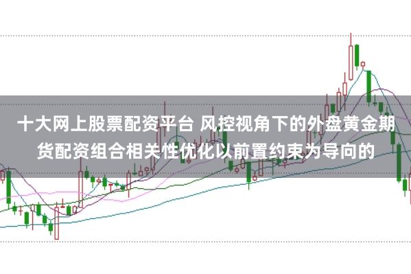 十大网上股票配资平台 风控视角下的外盘黄金期货配资组合相关性优化以前置约束为导向的