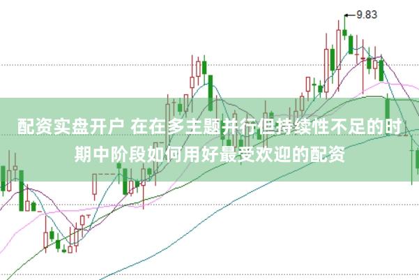 配资实盘开户 在在多主题并行但持续性不足的时期中阶段如何用好最受欢迎的配资