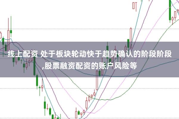 线上配资 处于板块轮动快于趋势确认的阶段阶段，股票融资配资的账户风险等